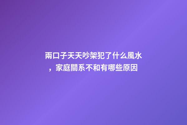 兩口子天天吵架犯了什么風水，家庭關系不和有哪些原因